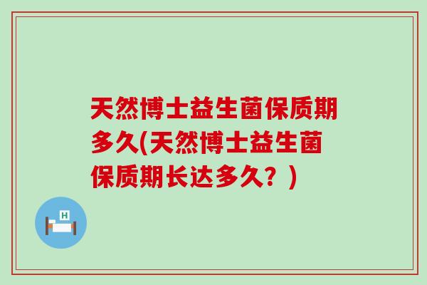 天然博士益生菌保质期多久(天然博士益生菌保质期长达多久？)