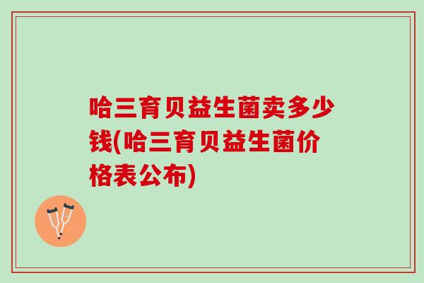 哈三育贝益生菌卖多少钱(哈三育贝益生菌价格表公布)