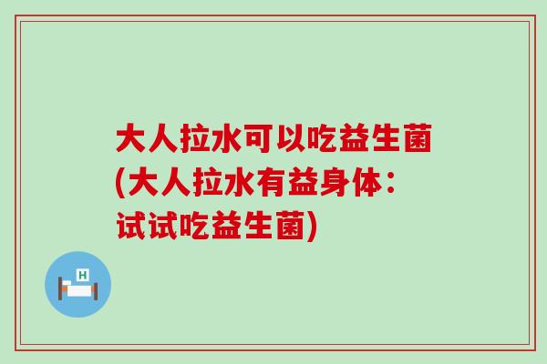 大人拉水可以吃益生菌(大人拉水有益身体：试试吃益生菌)