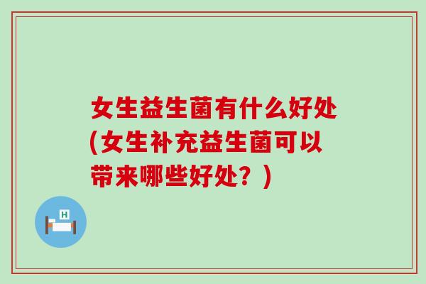女生益生菌有什么好处(女生补充益生菌可以带来哪些好处？)