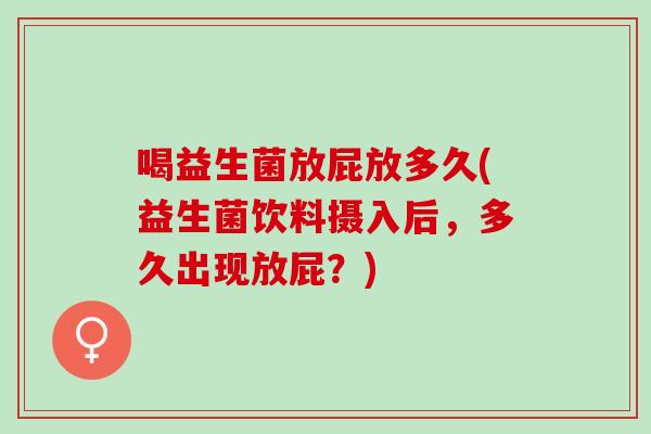 喝益生菌放屁放多久(益生菌饮料摄入后，多久出现放屁？)