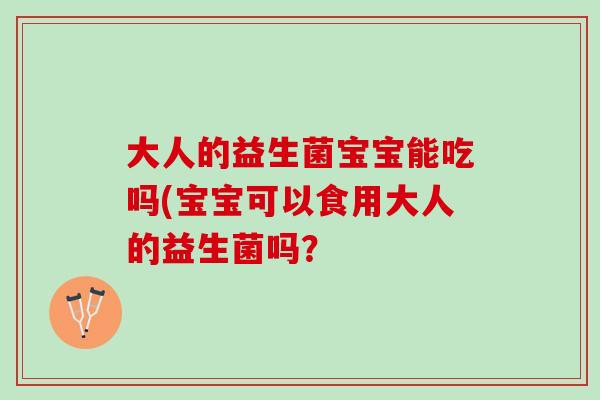 大人的益生菌宝宝能吃吗(宝宝可以食用大人的益生菌吗？