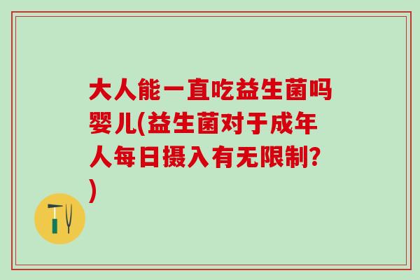大人能一直吃益生菌吗婴儿(益生菌对于成年人每日摄入有无限制?) 大人能一直吃益生菌吗婴儿(益生菌对于成年人每日摄入有无限制?)