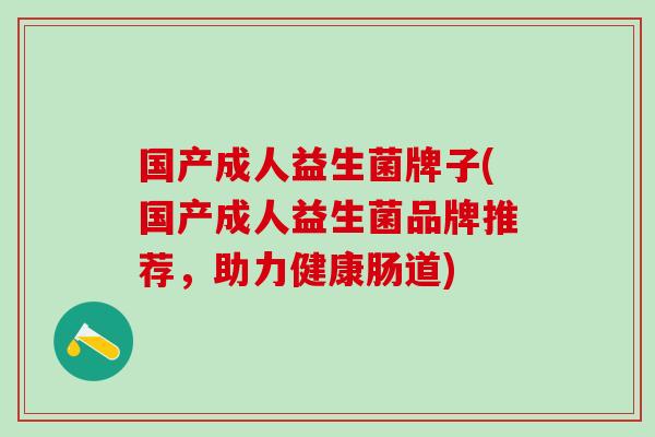 国产成人益生菌牌子(国产成人益生菌品牌推荐，助力健康肠道)