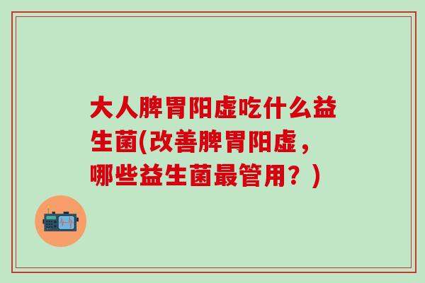 大人脾胃阳虚吃什么益生菌(改善脾胃阳虚,哪些益生菌管用?) 大人脾胃阳虚吃什么益生菌(改善脾胃阳虚,哪些益生菌管用?)