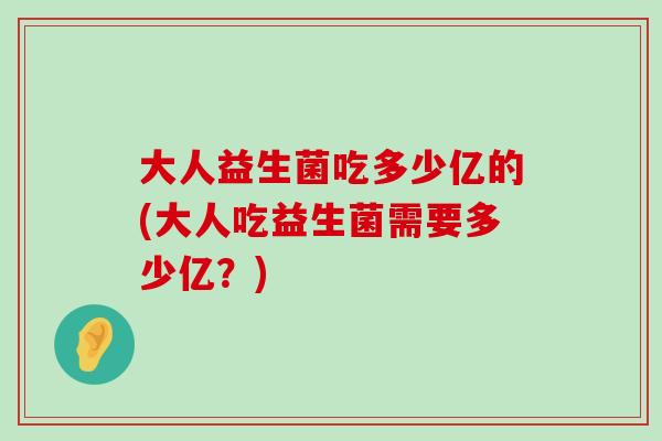 大人益生菌吃多少亿的(大人吃益生菌需要多少亿？)