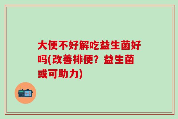大便不好解吃益生菌好吗(改善排便？益生菌或可助力)