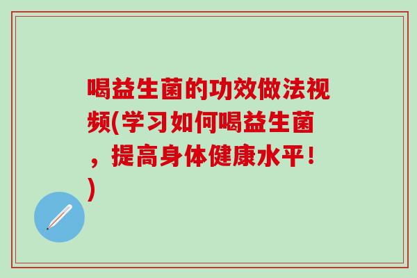 喝益生菌的功效做法视频(学习如何喝益生菌,提高身体健康水平!) 喝益生菌的功效做法视频(学习如何喝益生菌,提高身体健康水平!)