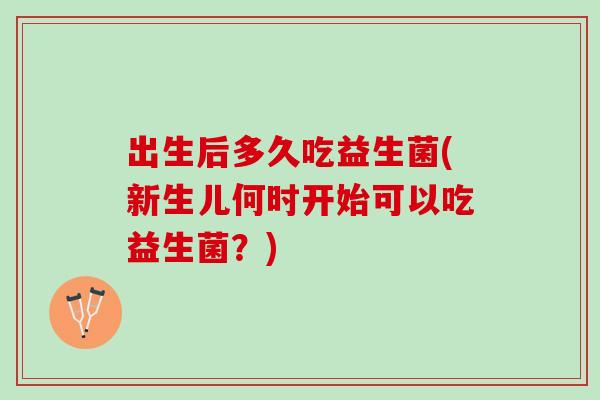 出生后多久吃益生菌(新生儿何时开始可以吃益生菌？)