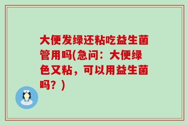 大便发绿还粘吃益生菌管用吗(急问：大便绿色又粘，可以用益生菌吗？)