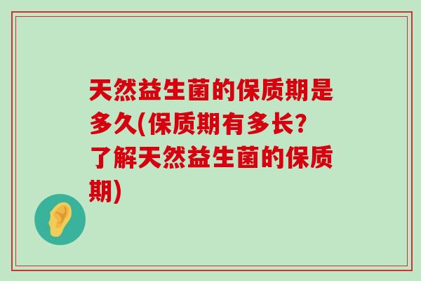 天然益生菌的保质期是多久(保质期有多长？了解天然益生菌的保质期)