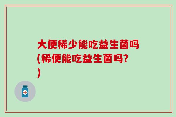 大便稀少能吃益生菌吗(稀便能吃益生菌吗？)