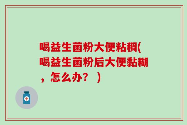 喝益生菌粉大便粘稠(喝益生菌粉后大便黏糊，怎么办？ )