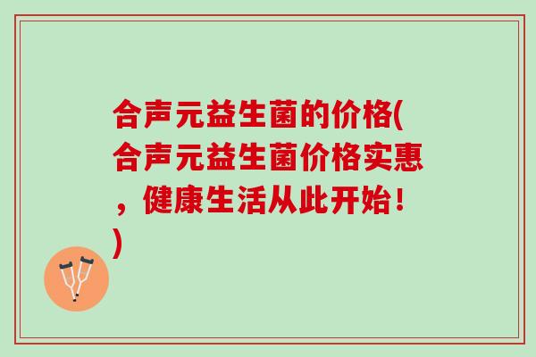 合声元益生菌的价格(合声元益生菌价格实惠，健康生活从此开始！)