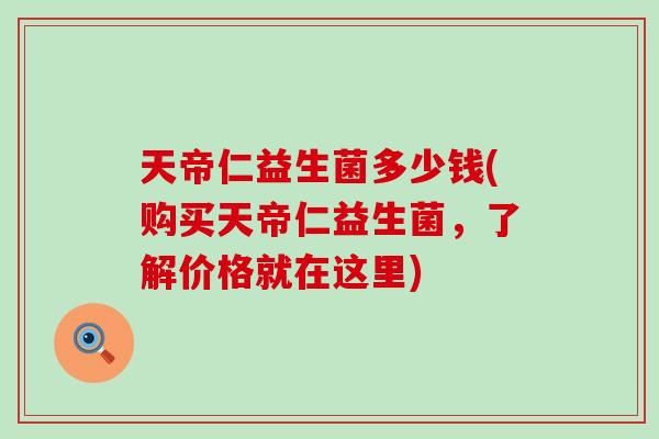 天帝仁益生菌多少钱(购买天帝仁益生菌，了解价格就在这里)
