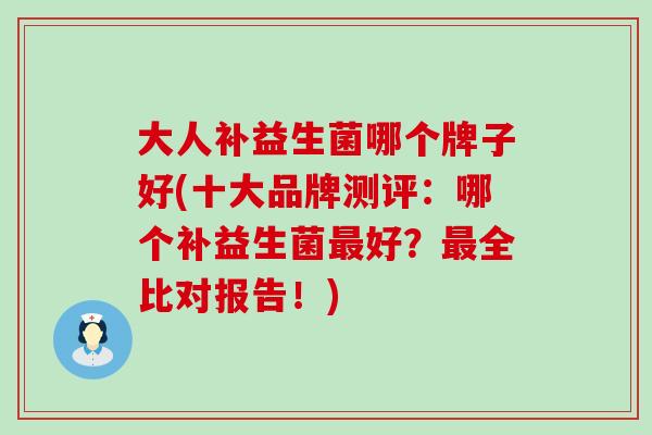 大人补益生菌哪个牌子好(十大品牌测评：哪个补益生菌好？全比对报告！)