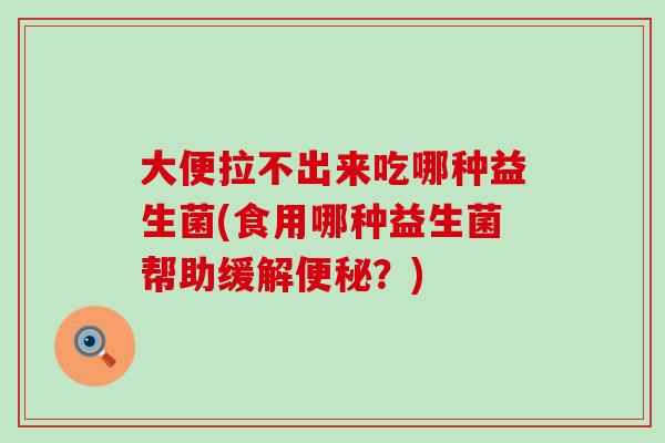 大便拉不出来吃哪种益生菌(食用哪种益生菌帮助缓解？)