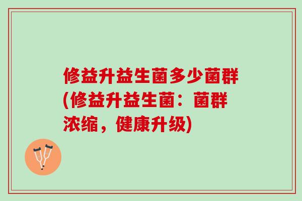 修益升益生菌多少菌群(修益升益生菌：菌群浓缩，健康升级)