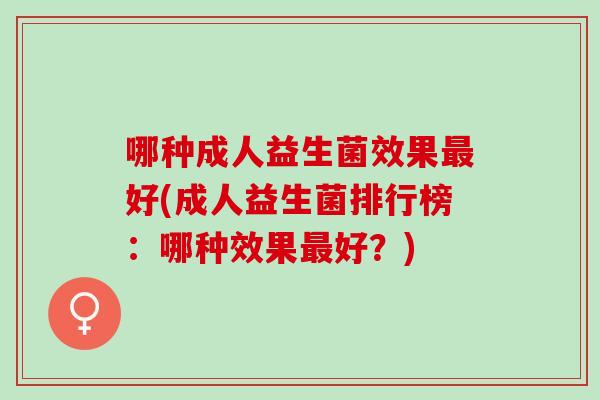 哪种成人益生菌效果最好(成人益生菌排行榜：哪种效果最好？)