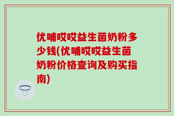 优哺哎哎益生菌奶粉多少钱(优哺哎哎益生菌奶粉价格查询及购买指南) 优哺哎哎益生菌奶粉多少钱(优哺哎哎益生菌奶粉价格查询及购买指南)