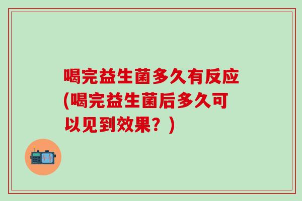 喝完益生菌多久有反应(喝完益生菌后多久可以见到效果？)