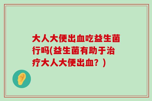 大人大便出血吃益生菌行吗(益生菌有助于治疗大人大便出血？)
