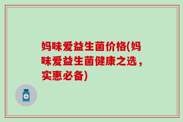 妈味爱益生菌价格(妈味爱益生菌健康之选，实惠必备)