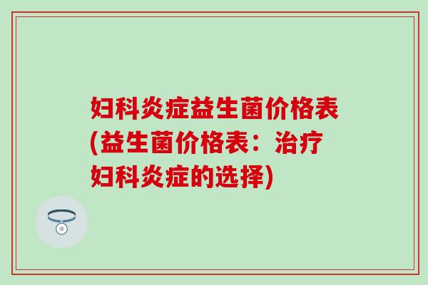 妇科炎症益生菌价格表(益生菌价格表：治疗妇科炎症的选择)