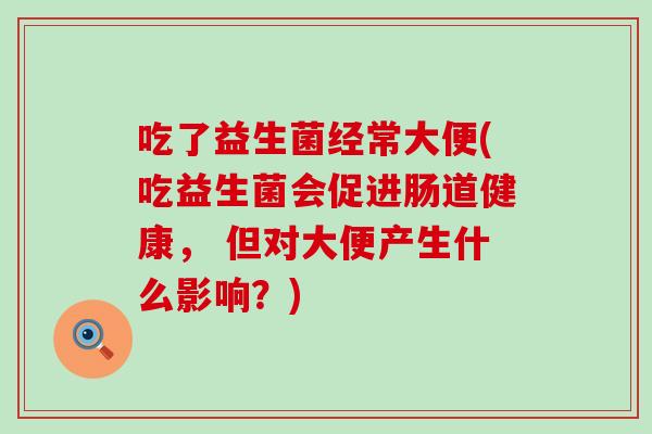 吃了益生菌经常大便(吃益生菌会促进肠道健康， 但对大便产生什么影响？)