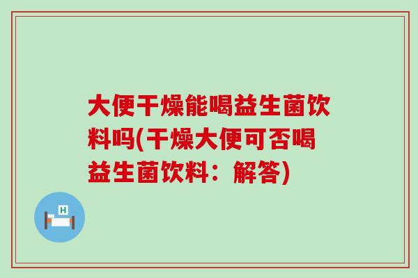 大便干燥能喝益生菌饮料吗(干燥大便可否喝益生菌饮料:解答) 大便干燥能喝益生菌饮料吗(干燥大便可否喝益生菌饮料:解答)