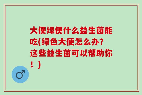 大便绿便什么益生菌能吃(绿色大便怎么办？这些益生菌可以帮助你！)