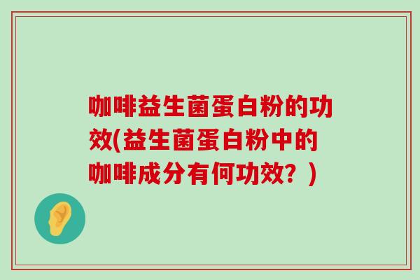 咖啡益生菌蛋白粉的功效(益生菌蛋白粉中的咖啡成分有何功效？)