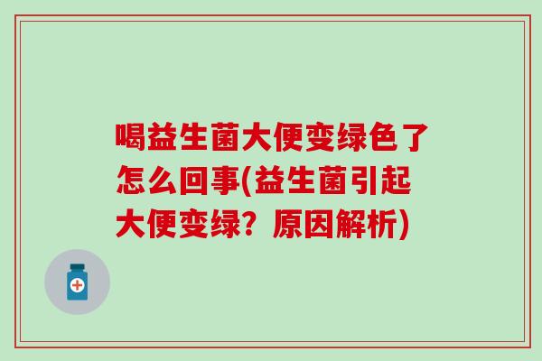 喝益生菌大便变绿色了怎么回事(益生菌引起大便变绿？原因解析)