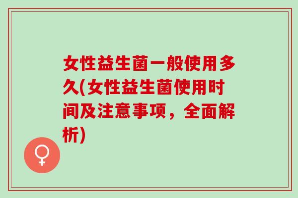 女性益生菌一般使用多久(女性益生菌使用时间及注意事项，全面解析)