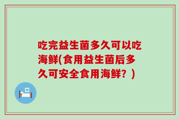吃完益生菌多久可以吃海鲜(食用益生菌后多久可安全食用海鲜？)