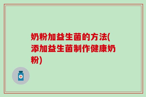 奶粉加益生菌的方法(添加益生菌制作健康奶粉) 奶粉加益生菌的方法(添加益生菌制作健康奶粉)