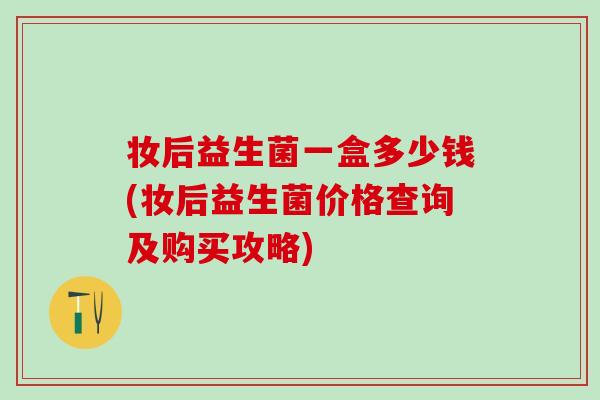 妆后益生菌一盒多少钱(妆后益生菌价格查询及购买攻略)