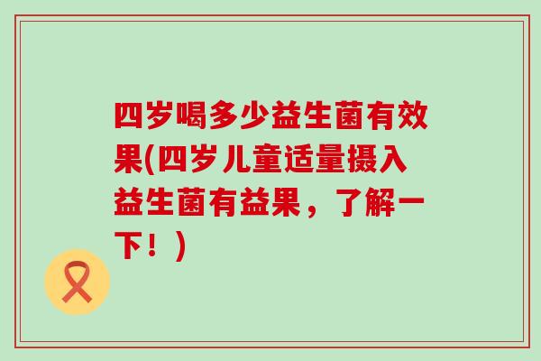 四岁喝多少益生菌有效果(四岁儿童适量摄入益生菌有益果，了解一下！)