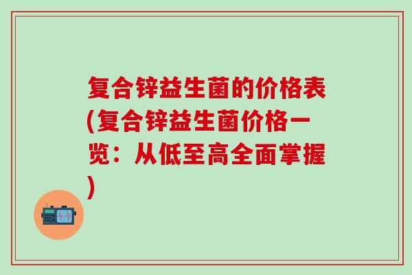 复合锌益生菌的价格表(复合锌益生菌价格一览：从低至高全面掌握)