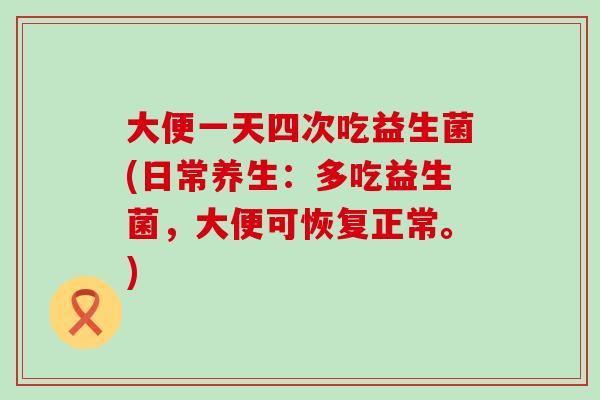 大便一天四次吃益生菌(日常养生：多吃益生菌，大便可恢复正常。)
