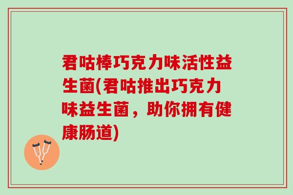 君咕棒巧克力味活性益生菌(君咕推出巧克力味益生菌,助你拥有健康肠道) 君咕棒巧克力味活性益生菌(君咕推出巧克力味益生菌,助你拥有健康肠道)