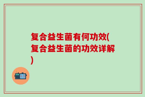 复合益生菌有何功效(复合益生菌的功效详解)
