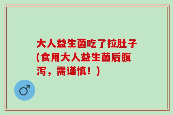 大人益生菌吃了拉肚子(食用大人益生菌后腹泻，需谨慎！)