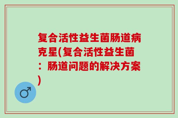 复合活性益生菌肠道病克星(复合活性益生菌：肠道问题的解决方案)