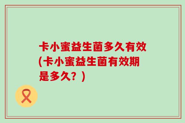 卡小蜜益生菌多久有效(卡小蜜益生菌有效期是多久？)