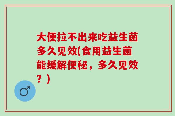大便拉不出来吃益生菌多久见效(食用益生菌能缓解便秘，多久见效？)