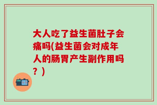 大人吃了益生菌肚子会痛吗(益生菌会对成年人的肠胃产生副作用吗？)