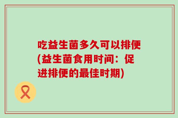吃益生菌多久可以排便(益生菌食用时间：促进排便的最佳时期)