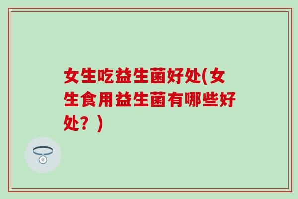 女生吃益生菌好处(女生食用益生菌有哪些好处？)