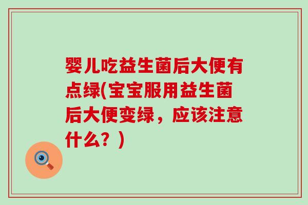 婴儿吃益生菌后大便有点绿(宝宝服用益生菌后大便变绿，应该注意什么？)
